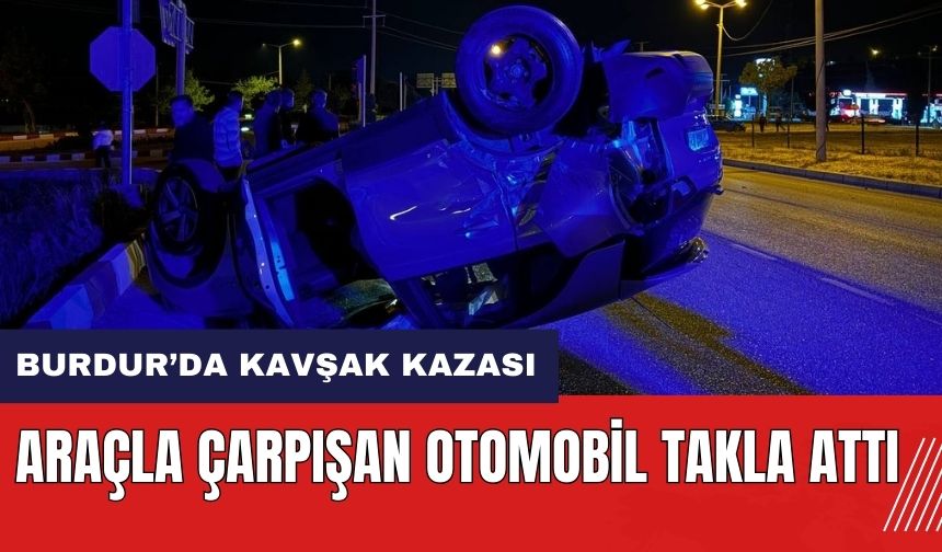 Burdur'da kavşak kazası! Araçla çarpışan otomobil takla attı