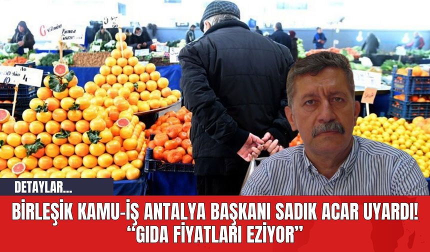 Birleşik Kamu-İş Antalya Başkanı Sadık Acar Uyardı! "Gıda Fiyatları Eziyor"
