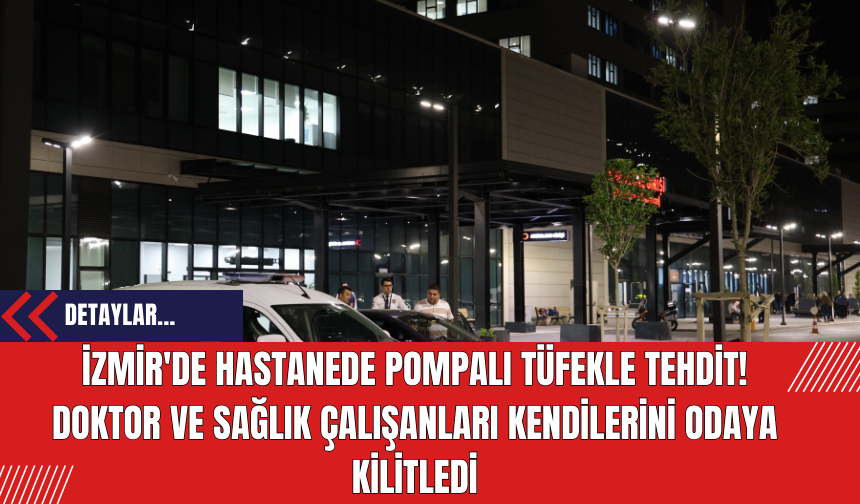 İzmir'de Hastanede Pompalı Tüfekle Tehdit! Doktor ve Sağlık Çalışanları Kendilerini Odaya Kilitledi