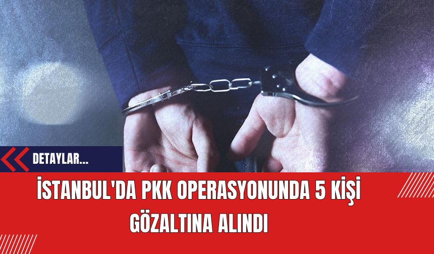 İstanbul'da PK* Operasyonunda 5 Kişi Gözaltına Alındı