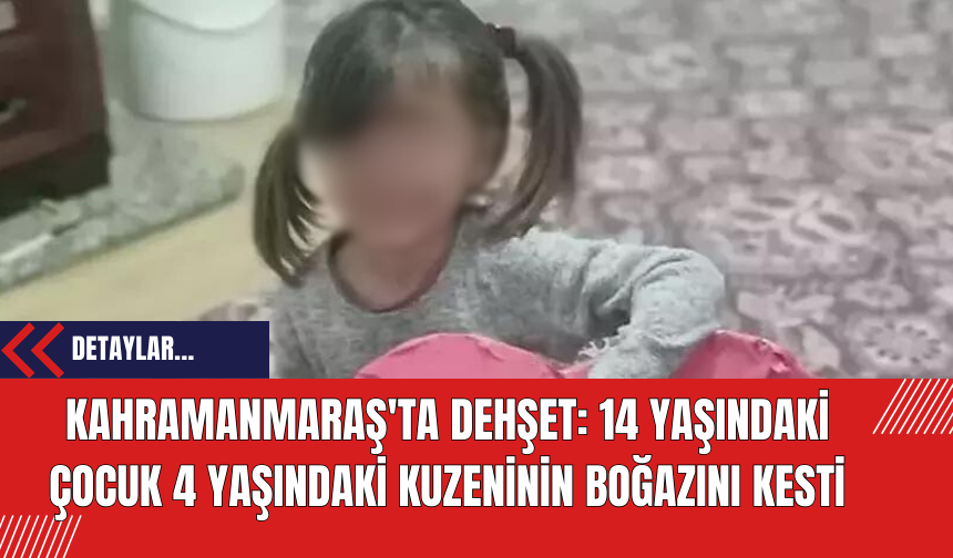 Kahramanmaraş'ta Dehşet: 14 Yaşındaki Çocuk 4 Yaşındaki Kuzeninin Boğazını Kesti