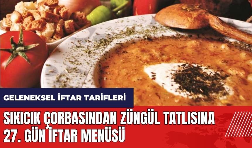 Sıkıcık çorbasından Züngül tatlısına 27. gün iftar menüsü! Geleneksel iftar tarifleri
