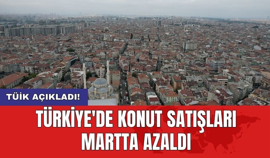 TÜİK açıkladı! Türkiye'de konut satışları martta azaldı