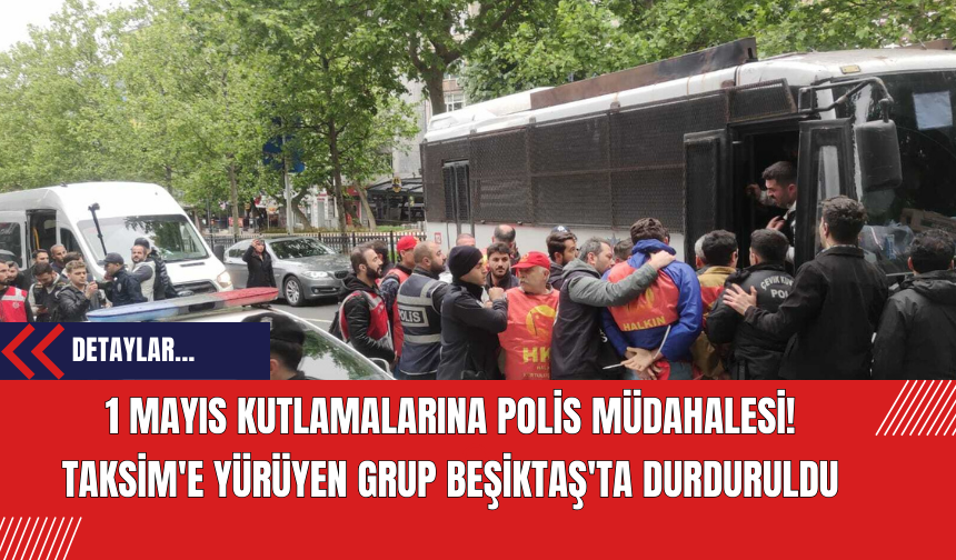 1 Mayıs Kutlamalarına Polis Müdahalesi: Taksim'e Yürüyen Grup Beşiktaş'ta Durduruldu