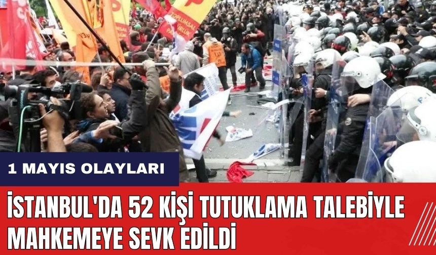 İstanbul'da 1 Mayıs olaylarında 52 kişi tutuklama talebiyle mahkemeye sevk edildi