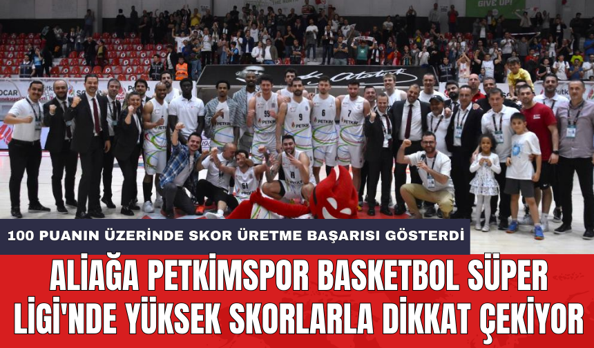 Aliağa Petkimspor Basketbol Süper Ligi'nde yüksek skorlarla dikkat çekiyor