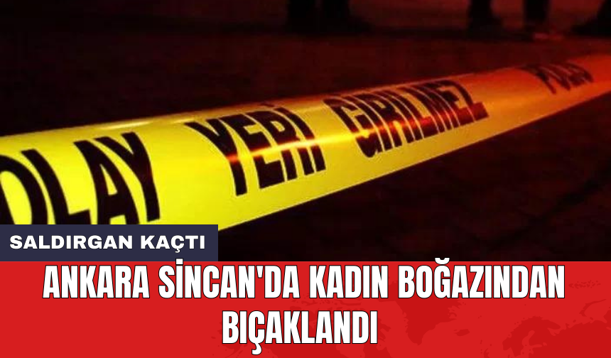 Ankara Sincan'da kadın boğazından bıçaklandı: Saldırgan kaçtı