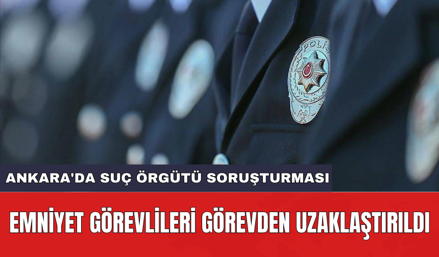 Ankara'da suç örgütü soruşturması: Emniyet görevlileri görevden uzaklaştırıldı