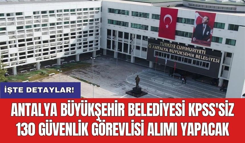 Antalya Büyükşehir Belediyesi KPSS'siz 130 güvenlik görevlisi alımı yapacak
