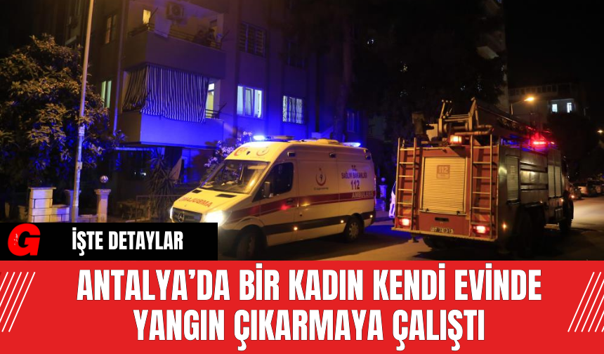 Antalya’da Bir Kadın Kendi Evinde Yangın Çıkarmaya Çalıştı