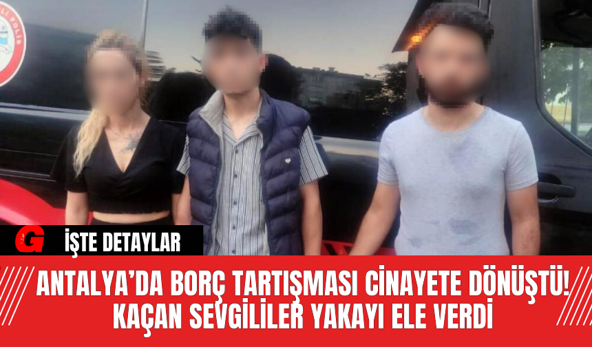 Antalya’da Borç Tartışması Cinayete Dönüştü! Kaçan Sevgililer Yakayı Ele Verdi