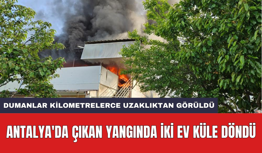 Antalya'da çıkan yangında iki ev küle döndü