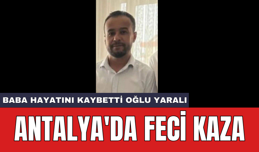 Antalya'da feci kaza: Baba hayatını kaybetti oğlu yaralı