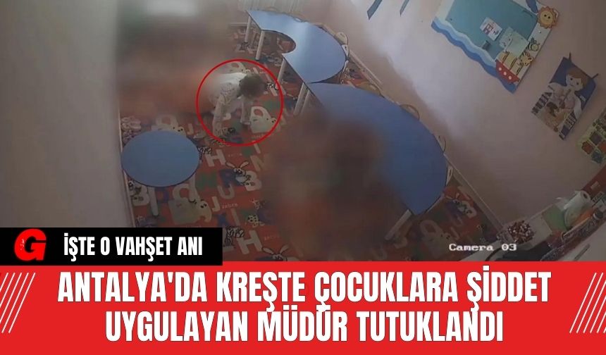 Antalya'da Kreşte Çocuklara Şiddet Uygulayan Müdür Tutuklandı