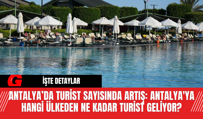 Antalya’da Turist Sayısında Artış: Antalya'ya Hangi Ülkeden Ne Kadar Turist Geliyor?