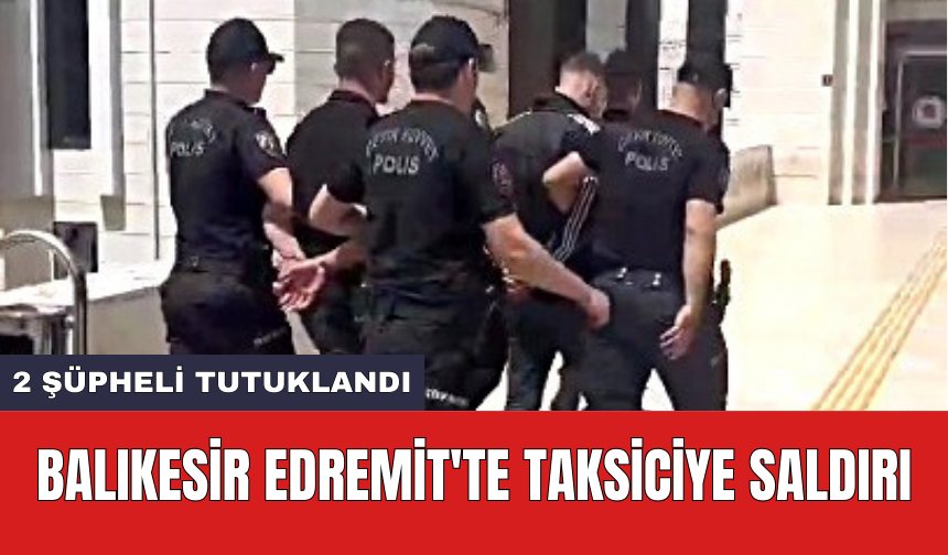 Balıkesir Edremit'te taksiciye saldırı: 2 şüpheli tutuklandı