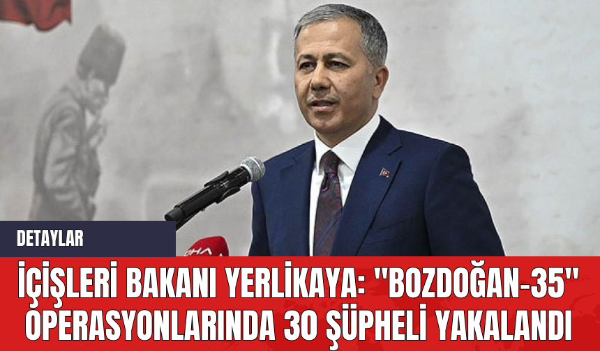 İçişleri Bakanı Yerlikaya: "Bozdoğan-35" Operasyonlarında 30 Şüpheli Yakalandı