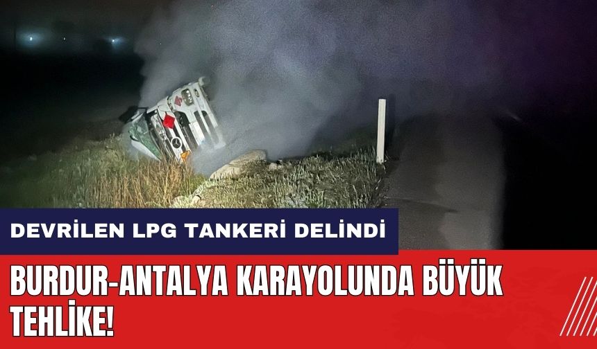 Burdur-Antalya karayolunda büyük tehlike! Devrilen LPG tankeri delindi