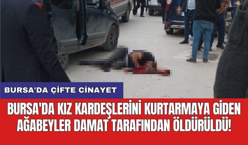 Bursa'da çifte cinayet: Bursa'da kız kardeşlerini kurtarmaya giden ağabeyler damat tarafından öldürüldü!