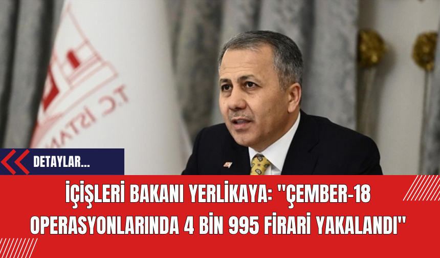 İçişleri Bakanı Yerlikaya: "Çember-18 Operasyonlarında 4 Bin 995 Firari Yakalandı"