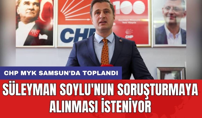 CHP MYK Samsun'da toplandı: Süleyman Soylu'nun soruşturmaya alınması isteniyor