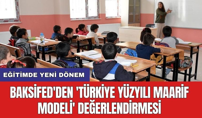 Eğitimde yeni dönem: BAKSİFED'den 'Türkiye Yüzyılı Maarif Modeli' değerlendirmesi