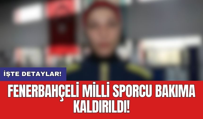 Fenerbahçeli milli sporcu bakıma kaldırıldı!