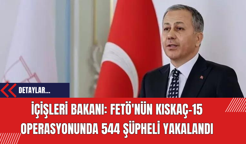 İçişleri Bakanı: FETÖ'nün Kıskaç-15 Operasyonunda 544 Şüpheli Yakalandı