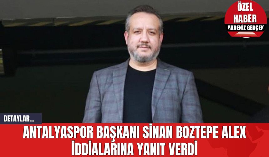 Antalyaspor Başkanı Sinan Boztepe Alex İddialarına Yanıt Verdi