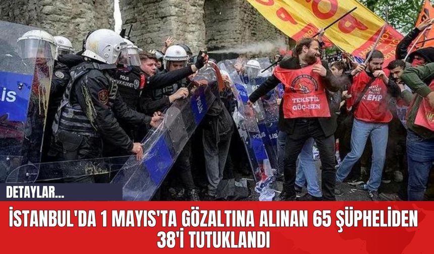 İstanbul'da 1 Mayıs'ta Gözaltına Alınan 65 Şüpheliden 38'i Tutuklandı