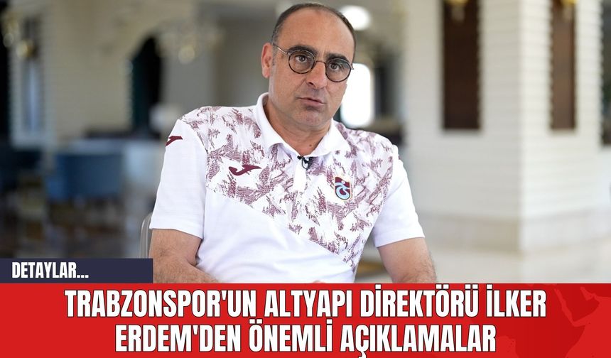 Trabzonspor'un Altyapı Direktörü İlker Erdem'den Önemli Açıklamalar