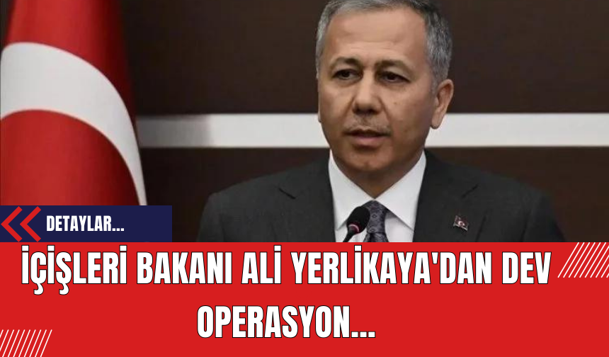 İçişleri Bakanı Ali Yerlikaya'dan Dev Operasyon