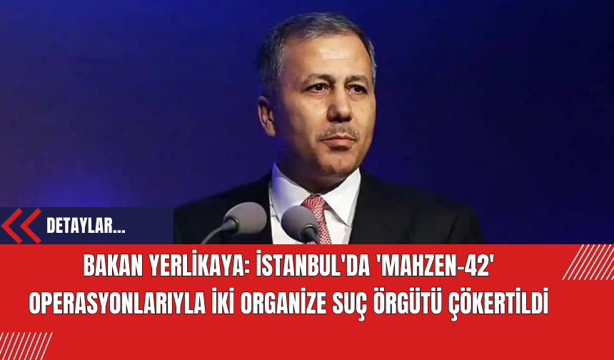 Bakan Yerlikaya: İstanbul'da 'Mahzen-42' Operasyonlarıyla İki Organize Suç Örgütü Çökertildi