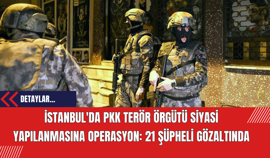 İstanbul'da PK*/K*K /TD* Ter*r Örgütü Siyasi Yapılanmasına Operasyon: 21 Şüpheli Gözaltında