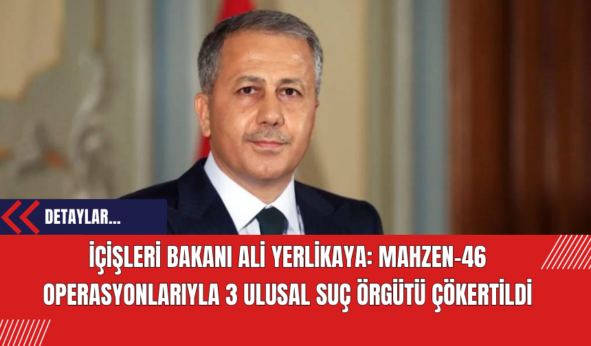 İçişleri Bakanı Ali Yerlikaya: Mahzen-46 Operasyonlarıyla 3 Ulusal Suç Örgütü Çökertildi