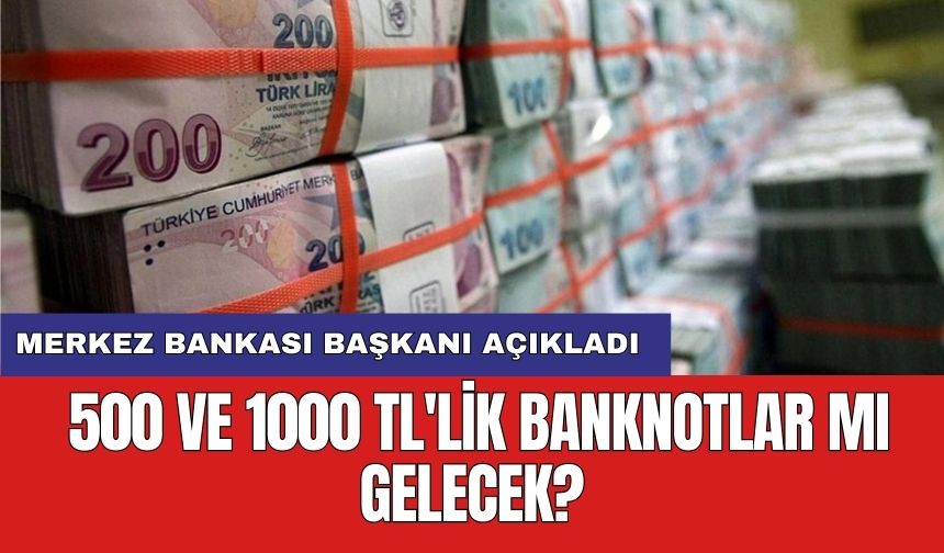 Merkez Bankası Başkanı açıkladı: 500 ve 1000 TL'lik banknotlar mı gelecek?