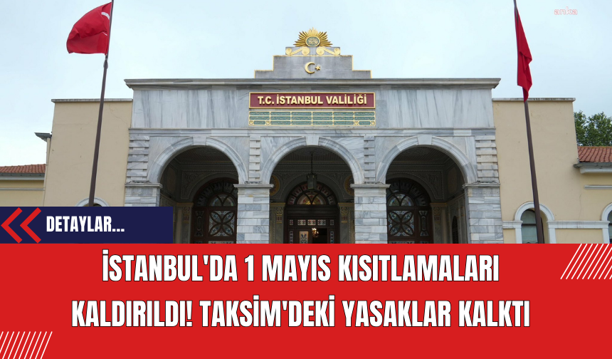 İstanbul'da 1 Mayıs Kısıtlamaları Kaldırıldı: Taksim'deki Yasaklar Kalktı