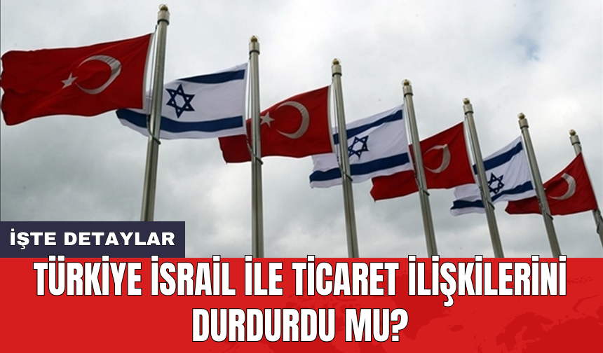 Türkiye İsrail ile ticaret ilişkilerini durdurdu mu?
