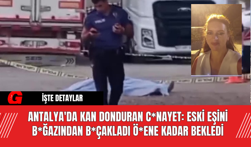 Antalya'da Kan Donduran C*nayet: Eski Eşini B*ğazından B*çakladı Ö*ene Kadar Bekledi