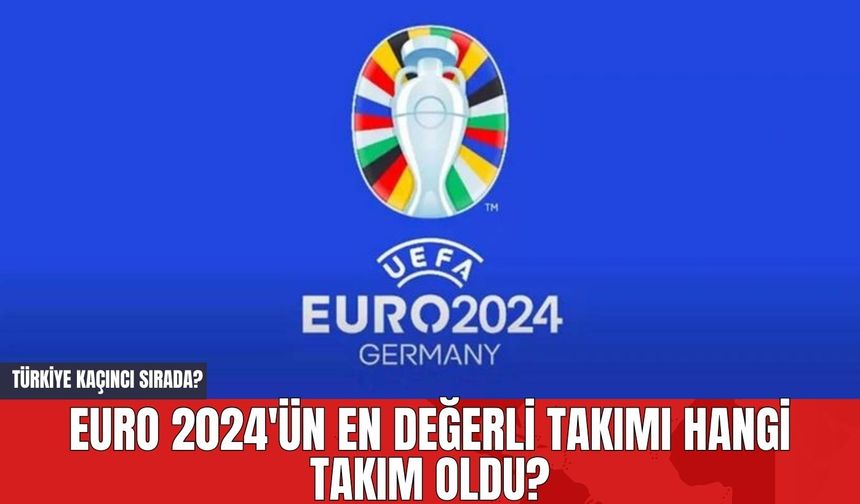 EURO 2024'ün En Değerli Takımı Hangi Takım Oldu? Türkiye Kaçıncı Sırada?