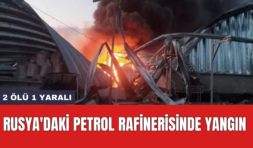 Rusya'daki petrol rafinerisinde yangın: 2 *lü 1 yaralı