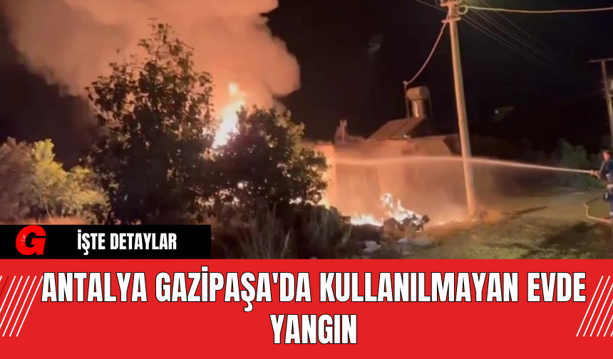 Antalya Gazipaşa'da Kullanılmayan Evde Yangın