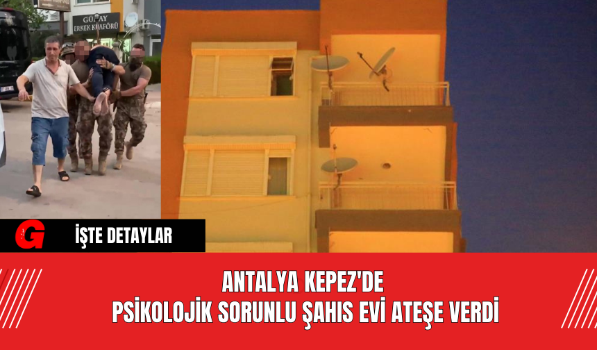 Antalya Kepez'de  Psikolojik Sorunlu Şahıs Evi Ateşe Verdi