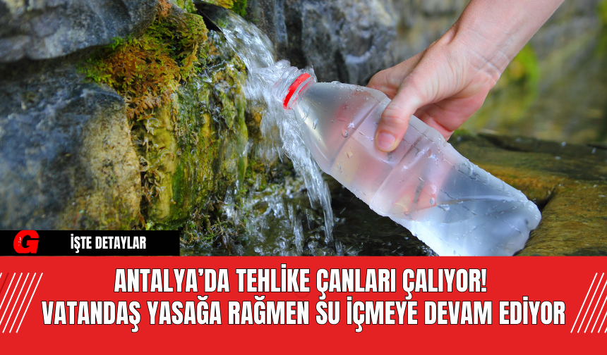 Antalya’da tehlike çanları çalıyor! Vatandaş Yasağa Rağmen Su İçmeye Devam Ediyor