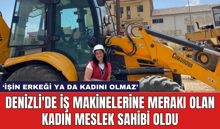 Denizli'de iş makinelerine merakı olan kadın meslek sahibi oldu