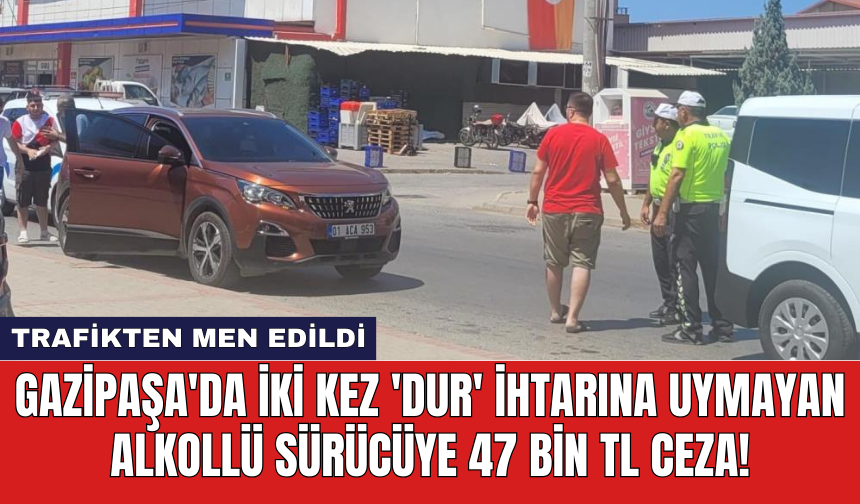Gazipaşa'da iki kez 'dur' ihtarına uymayan alkollü sürücüye 47 bin TL ceza!