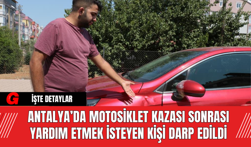 Antalya’da Motosiklet Kazası Sonrası Yardım Etmek İsteyen Kişi Darp Edildi