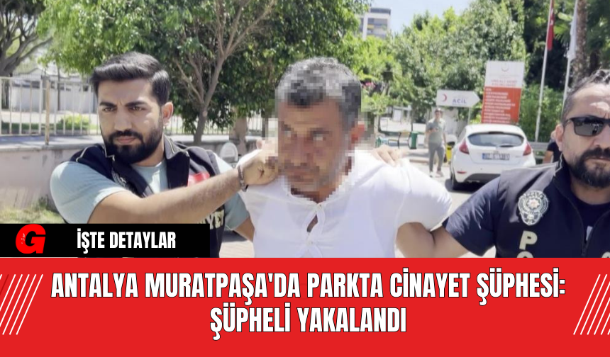 Antalya Muratpaşa'da Parkta Cinayet Şüphesi: Şüpheli Yakalandı