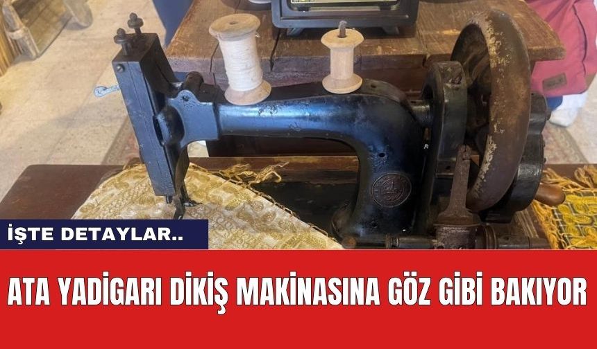 Ata Yadigarı Dikiş Makinasına Göz Gibi Bakıyor