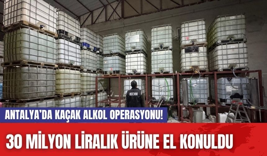 Antalya’da kaçak alkol operasyonu! 30 milyon liralık ürüne el konuldu